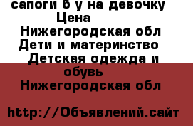  сапоги б/у на девочку › Цена ­ 800 - Нижегородская обл. Дети и материнство » Детская одежда и обувь   . Нижегородская обл.